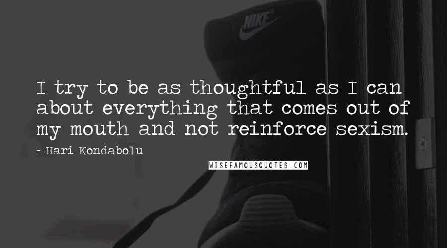 Hari Kondabolu Quotes: I try to be as thoughtful as I can about everything that comes out of my mouth and not reinforce sexism.