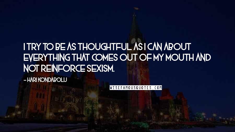 Hari Kondabolu Quotes: I try to be as thoughtful as I can about everything that comes out of my mouth and not reinforce sexism.