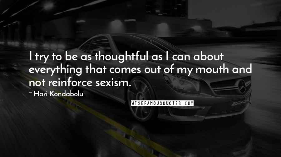 Hari Kondabolu Quotes: I try to be as thoughtful as I can about everything that comes out of my mouth and not reinforce sexism.