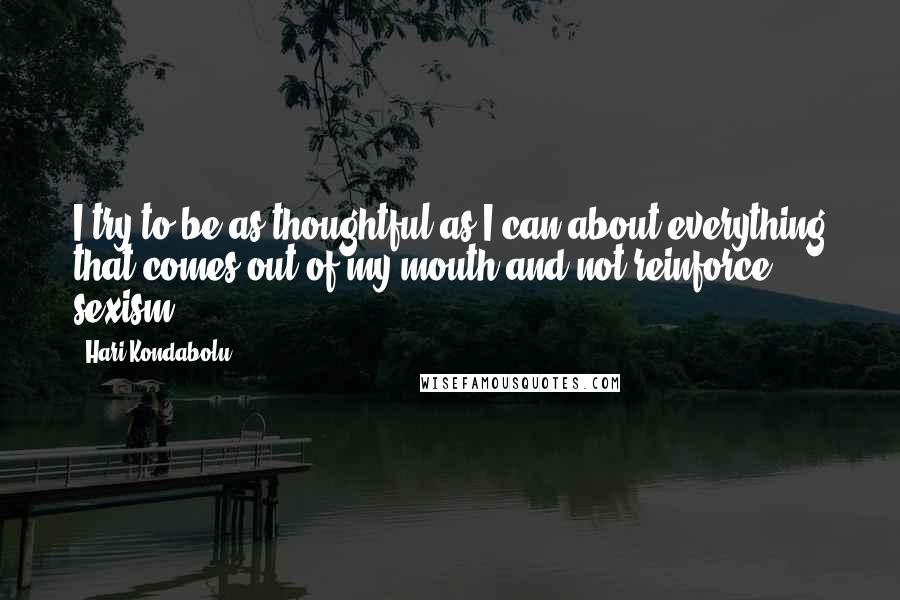 Hari Kondabolu Quotes: I try to be as thoughtful as I can about everything that comes out of my mouth and not reinforce sexism.