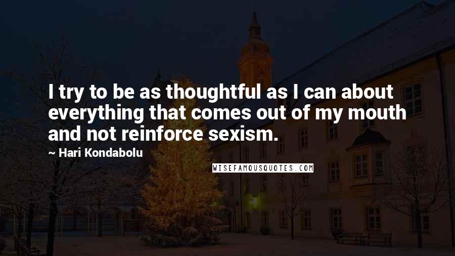 Hari Kondabolu Quotes: I try to be as thoughtful as I can about everything that comes out of my mouth and not reinforce sexism.