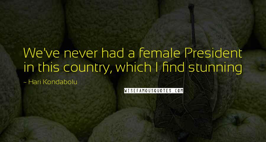 Hari Kondabolu Quotes: We've never had a female President in this country, which I find stunning