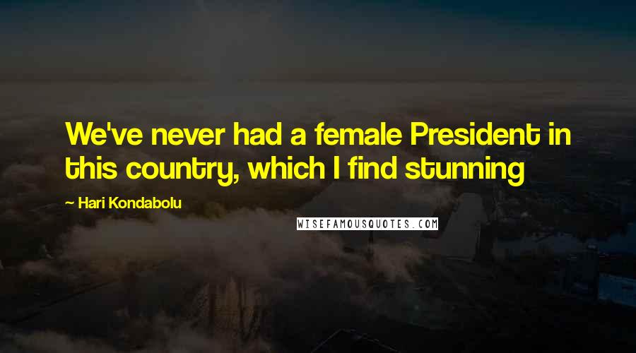 Hari Kondabolu Quotes: We've never had a female President in this country, which I find stunning