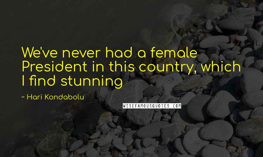 Hari Kondabolu Quotes: We've never had a female President in this country, which I find stunning