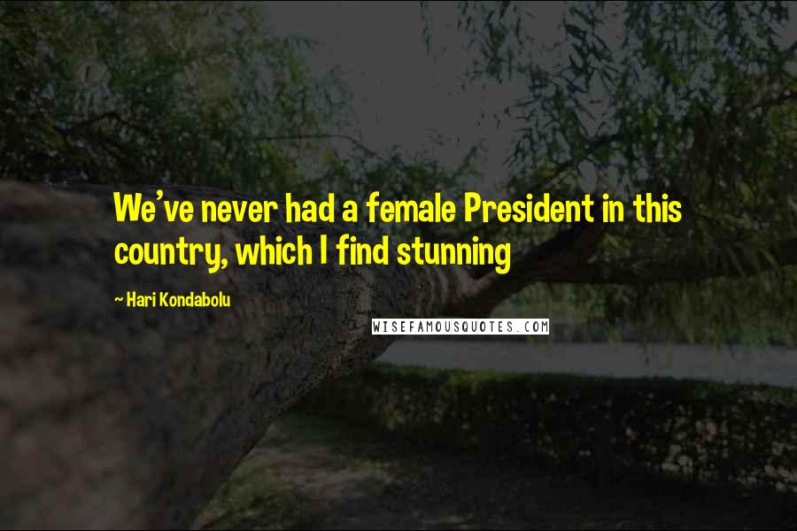 Hari Kondabolu Quotes: We've never had a female President in this country, which I find stunning