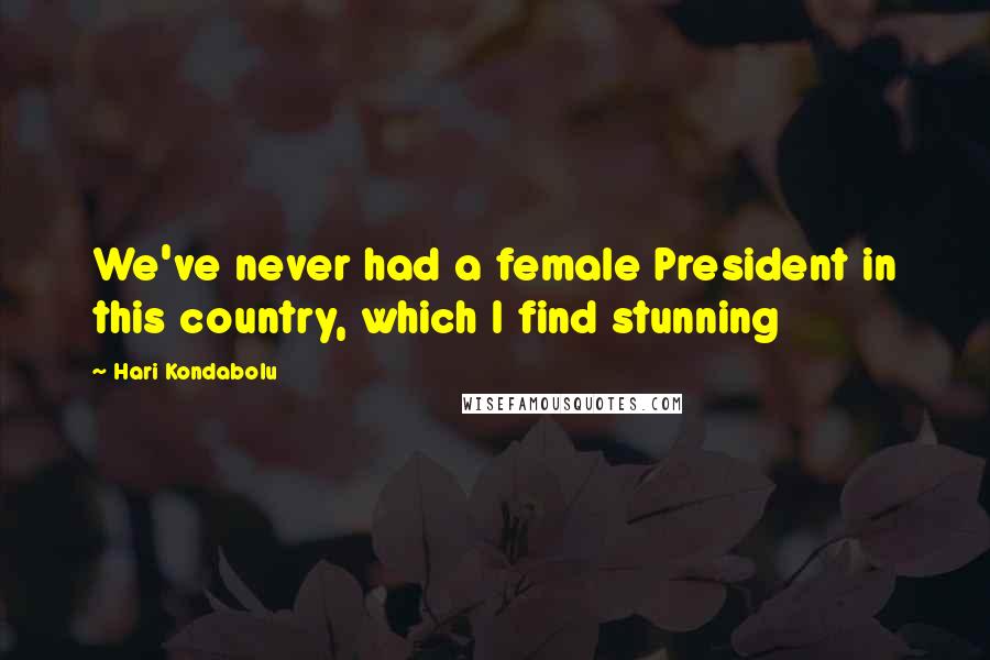 Hari Kondabolu Quotes: We've never had a female President in this country, which I find stunning