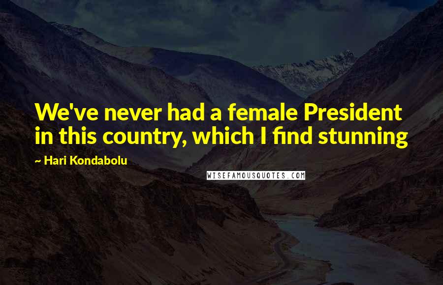 Hari Kondabolu Quotes: We've never had a female President in this country, which I find stunning