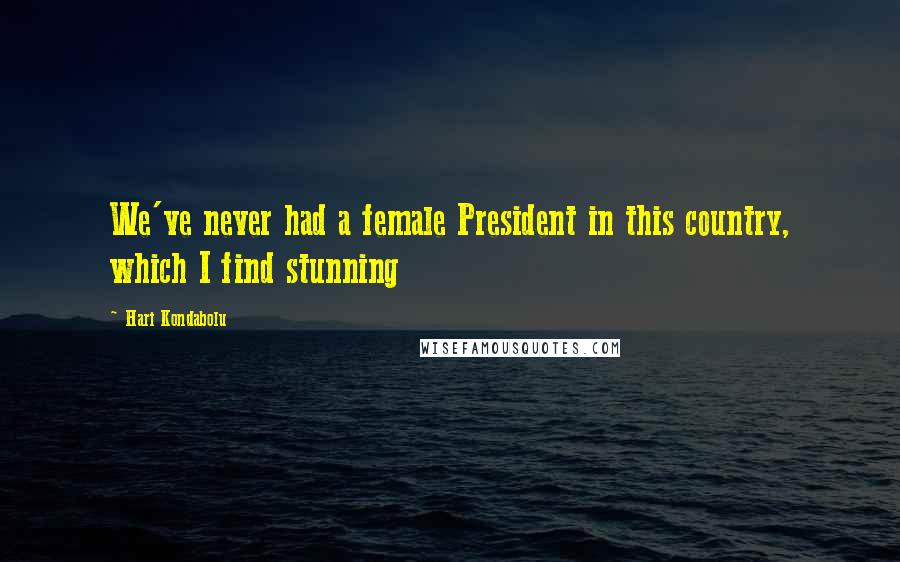 Hari Kondabolu Quotes: We've never had a female President in this country, which I find stunning