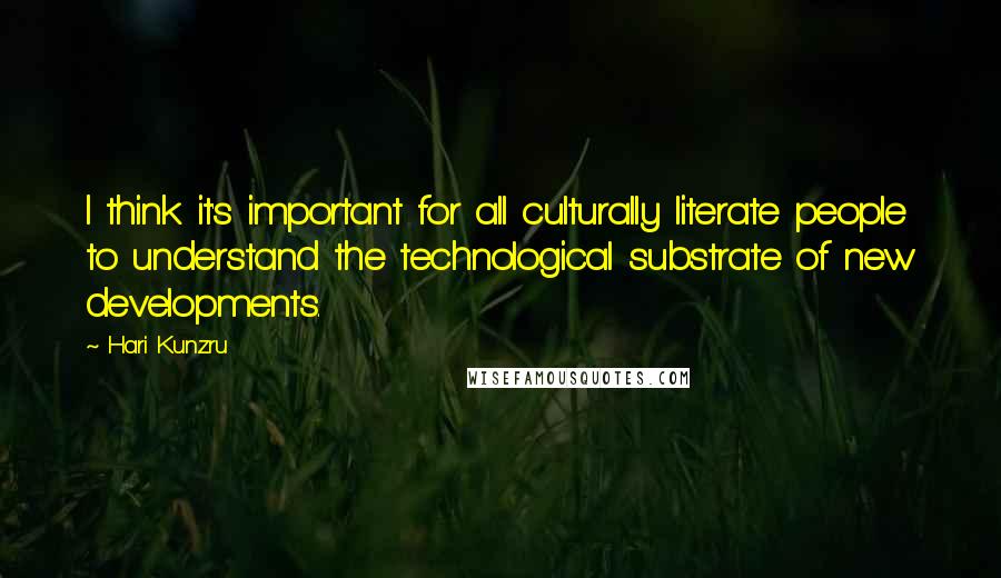 Hari Kunzru Quotes: I think it's important for all culturally literate people to understand the technological substrate of new developments.