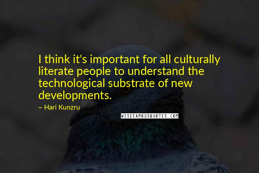 Hari Kunzru Quotes: I think it's important for all culturally literate people to understand the technological substrate of new developments.