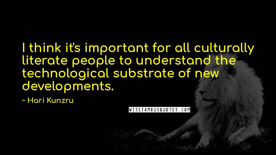 Hari Kunzru Quotes: I think it's important for all culturally literate people to understand the technological substrate of new developments.