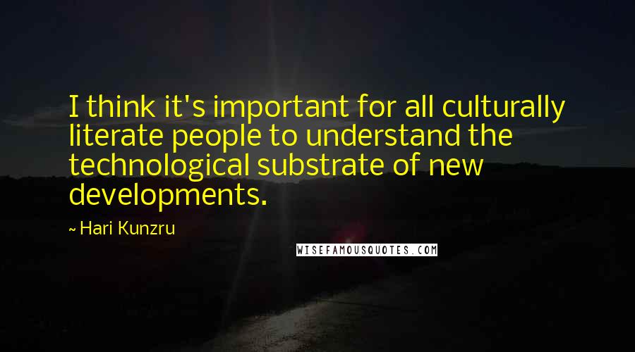 Hari Kunzru Quotes: I think it's important for all culturally literate people to understand the technological substrate of new developments.