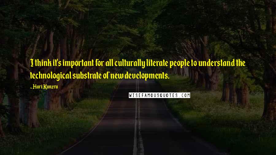 Hari Kunzru Quotes: I think it's important for all culturally literate people to understand the technological substrate of new developments.