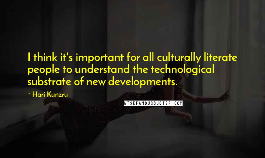 Hari Kunzru Quotes: I think it's important for all culturally literate people to understand the technological substrate of new developments.