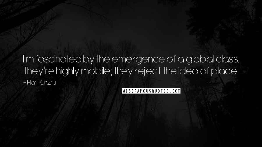 Hari Kunzru Quotes: I'm fascinated by the emergence of a global class. They're highly mobile; they reject the idea of place.