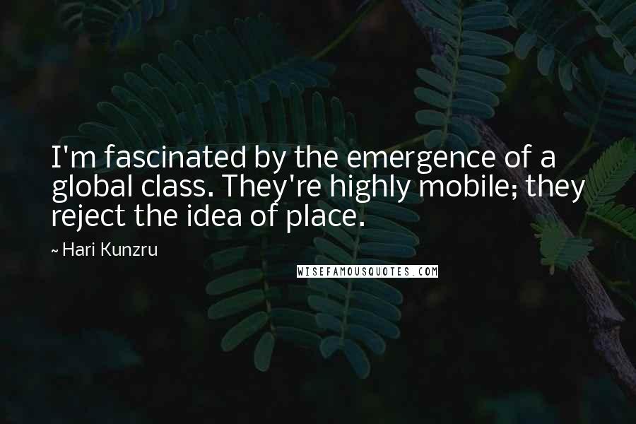 Hari Kunzru Quotes: I'm fascinated by the emergence of a global class. They're highly mobile; they reject the idea of place.