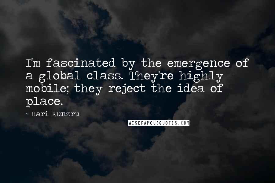 Hari Kunzru Quotes: I'm fascinated by the emergence of a global class. They're highly mobile; they reject the idea of place.