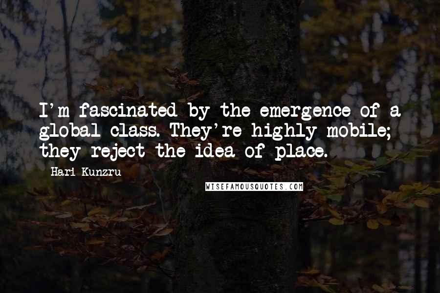 Hari Kunzru Quotes: I'm fascinated by the emergence of a global class. They're highly mobile; they reject the idea of place.