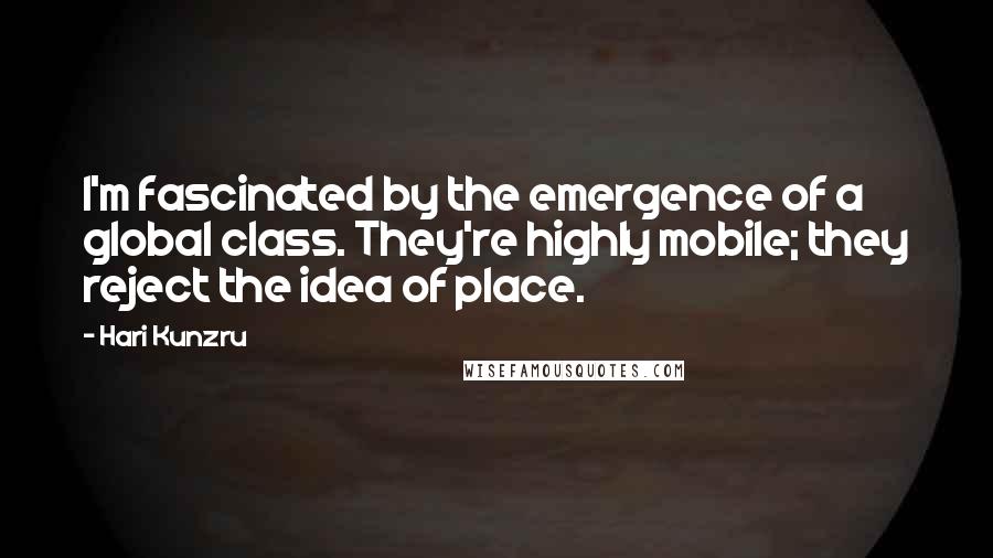 Hari Kunzru Quotes: I'm fascinated by the emergence of a global class. They're highly mobile; they reject the idea of place.