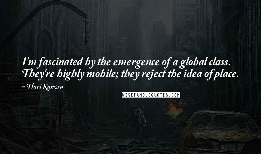 Hari Kunzru Quotes: I'm fascinated by the emergence of a global class. They're highly mobile; they reject the idea of place.