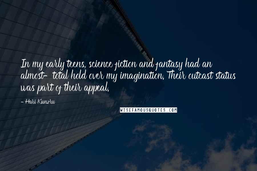 Hari Kunzru Quotes: In my early teens, science fiction and fantasy had an almost-total hold over my imagination. Their outcast status was part of their appeal.