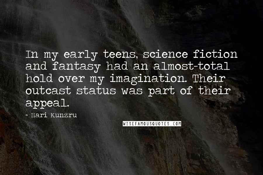 Hari Kunzru Quotes: In my early teens, science fiction and fantasy had an almost-total hold over my imagination. Their outcast status was part of their appeal.