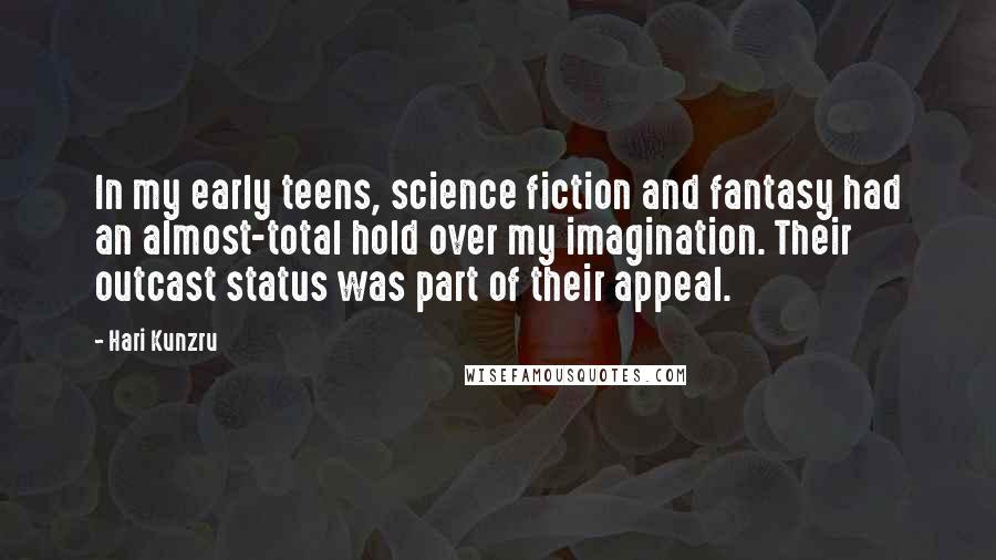 Hari Kunzru Quotes: In my early teens, science fiction and fantasy had an almost-total hold over my imagination. Their outcast status was part of their appeal.