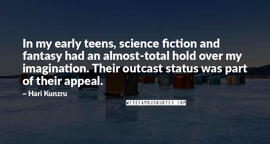 Hari Kunzru Quotes: In my early teens, science fiction and fantasy had an almost-total hold over my imagination. Their outcast status was part of their appeal.