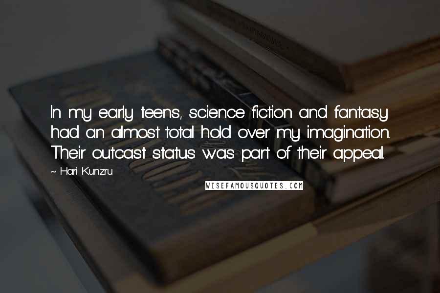 Hari Kunzru Quotes: In my early teens, science fiction and fantasy had an almost-total hold over my imagination. Their outcast status was part of their appeal.