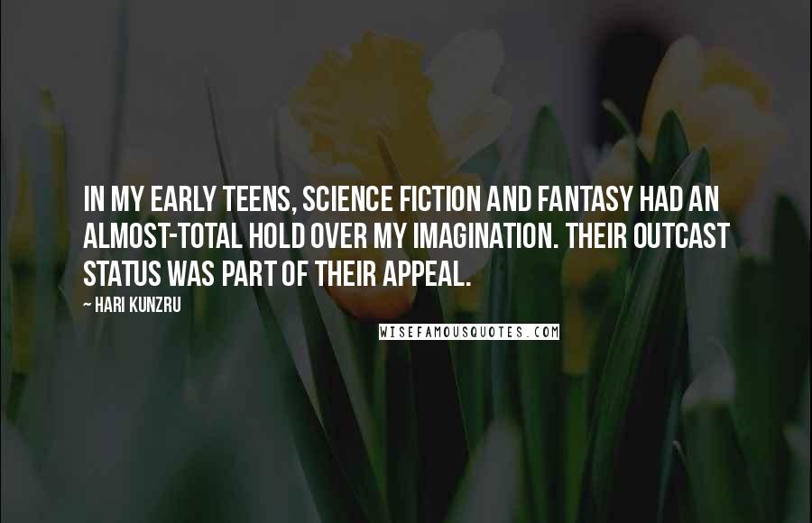 Hari Kunzru Quotes: In my early teens, science fiction and fantasy had an almost-total hold over my imagination. Their outcast status was part of their appeal.