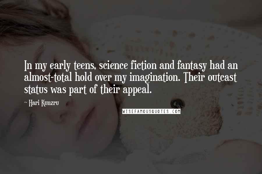 Hari Kunzru Quotes: In my early teens, science fiction and fantasy had an almost-total hold over my imagination. Their outcast status was part of their appeal.