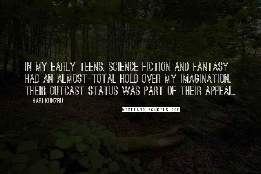Hari Kunzru Quotes: In my early teens, science fiction and fantasy had an almost-total hold over my imagination. Their outcast status was part of their appeal.