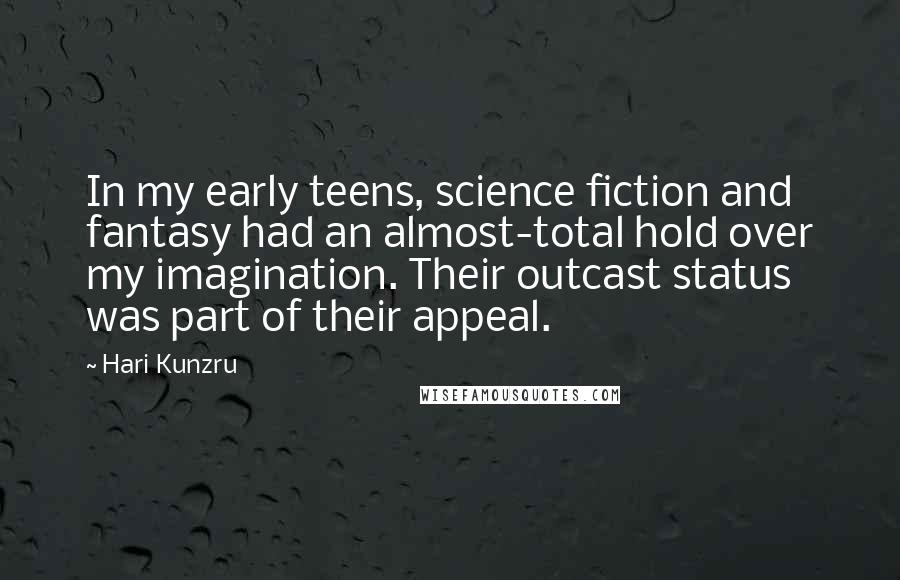 Hari Kunzru Quotes: In my early teens, science fiction and fantasy had an almost-total hold over my imagination. Their outcast status was part of their appeal.