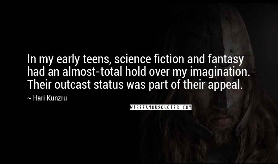 Hari Kunzru Quotes: In my early teens, science fiction and fantasy had an almost-total hold over my imagination. Their outcast status was part of their appeal.