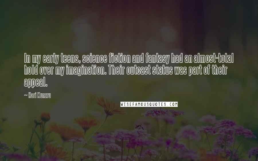 Hari Kunzru Quotes: In my early teens, science fiction and fantasy had an almost-total hold over my imagination. Their outcast status was part of their appeal.