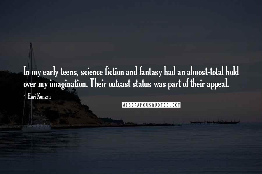 Hari Kunzru Quotes: In my early teens, science fiction and fantasy had an almost-total hold over my imagination. Their outcast status was part of their appeal.