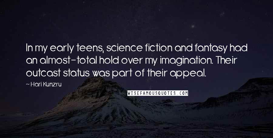 Hari Kunzru Quotes: In my early teens, science fiction and fantasy had an almost-total hold over my imagination. Their outcast status was part of their appeal.