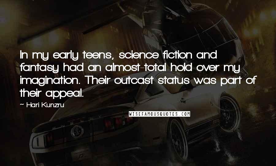 Hari Kunzru Quotes: In my early teens, science fiction and fantasy had an almost-total hold over my imagination. Their outcast status was part of their appeal.