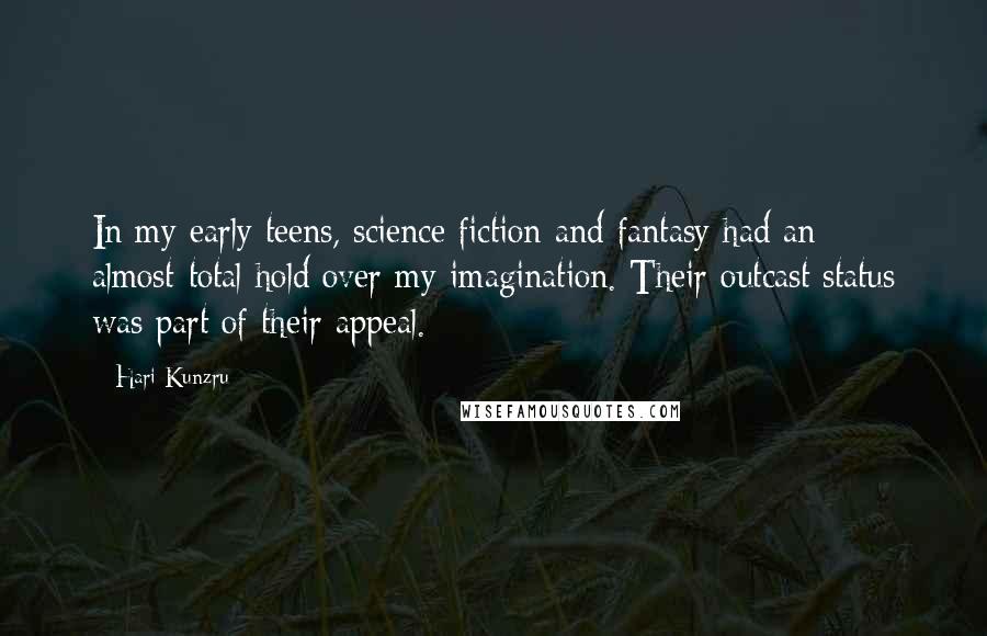 Hari Kunzru Quotes: In my early teens, science fiction and fantasy had an almost-total hold over my imagination. Their outcast status was part of their appeal.