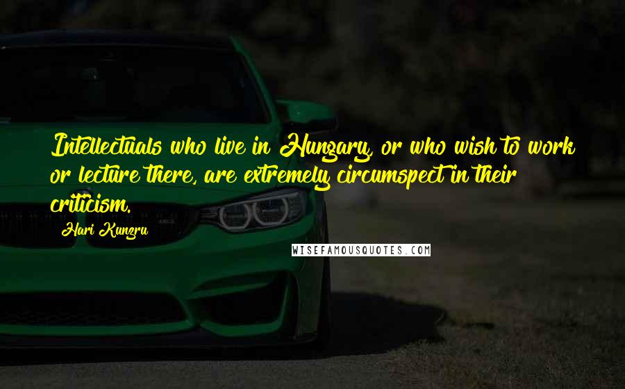 Hari Kunzru Quotes: Intellectuals who live in Hungary, or who wish to work or lecture there, are extremely circumspect in their criticism.