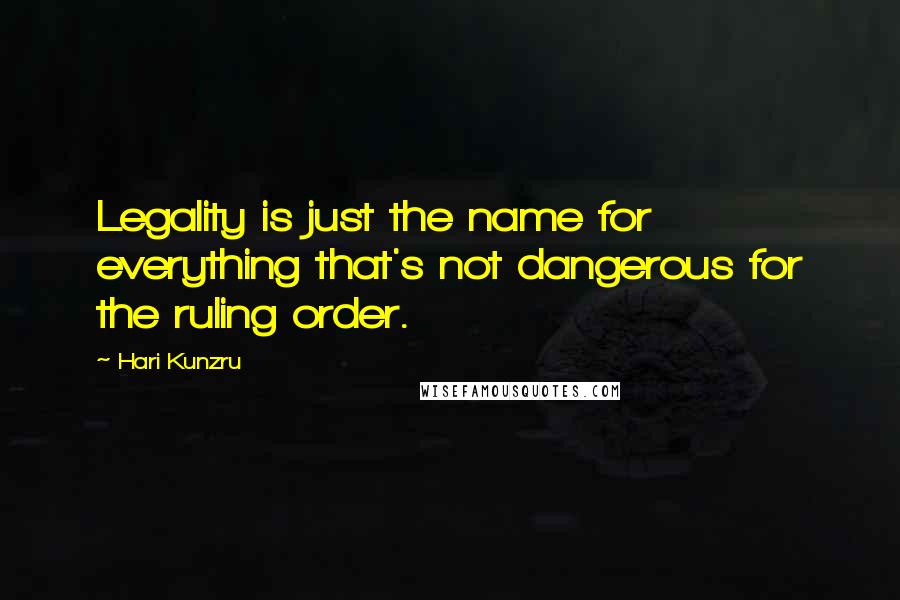 Hari Kunzru Quotes: Legality is just the name for everything that's not dangerous for the ruling order.