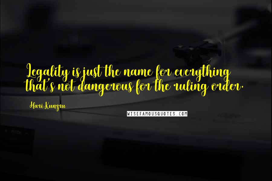 Hari Kunzru Quotes: Legality is just the name for everything that's not dangerous for the ruling order.