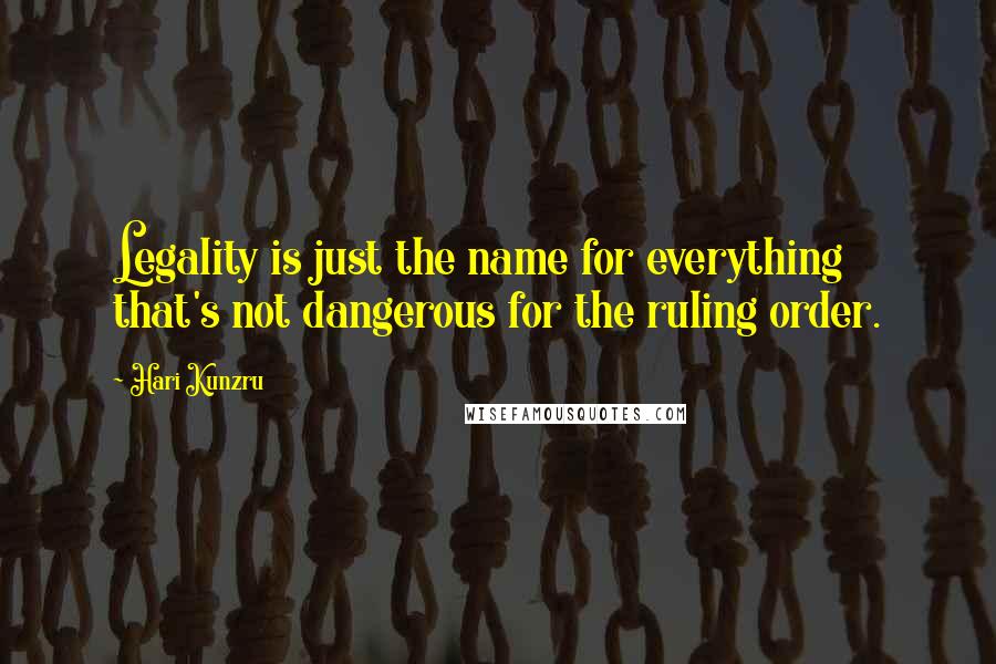 Hari Kunzru Quotes: Legality is just the name for everything that's not dangerous for the ruling order.