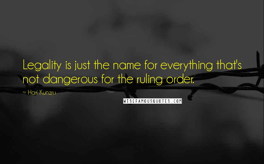Hari Kunzru Quotes: Legality is just the name for everything that's not dangerous for the ruling order.