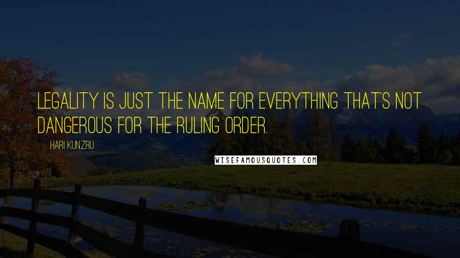 Hari Kunzru Quotes: Legality is just the name for everything that's not dangerous for the ruling order.