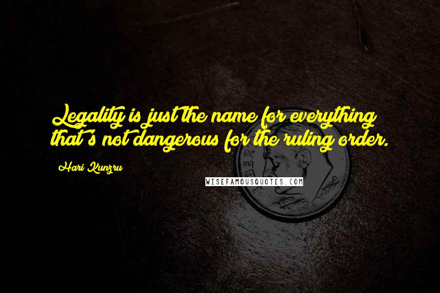 Hari Kunzru Quotes: Legality is just the name for everything that's not dangerous for the ruling order.