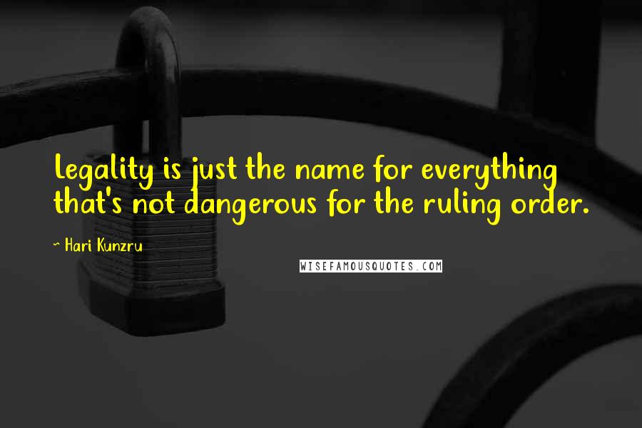 Hari Kunzru Quotes: Legality is just the name for everything that's not dangerous for the ruling order.