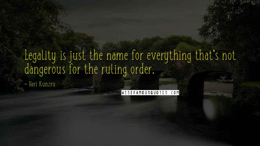 Hari Kunzru Quotes: Legality is just the name for everything that's not dangerous for the ruling order.