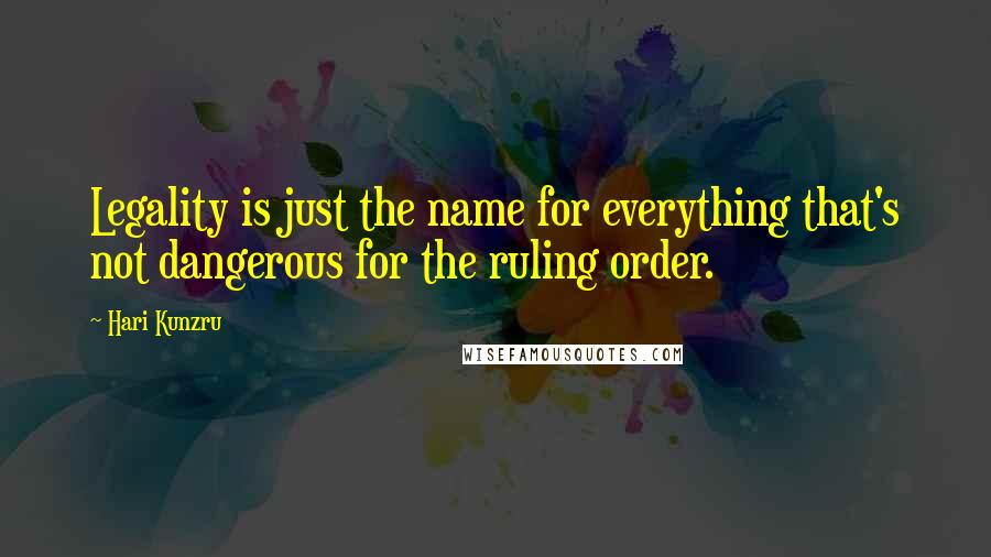 Hari Kunzru Quotes: Legality is just the name for everything that's not dangerous for the ruling order.