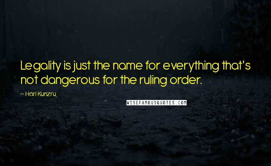 Hari Kunzru Quotes: Legality is just the name for everything that's not dangerous for the ruling order.